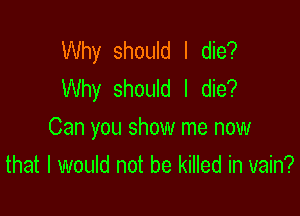 Why should I die?
Why should I die?

Can you show me now

that I would not be killed in vain?