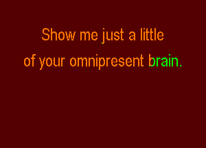 Show me just a little

of your omnipresent brain.