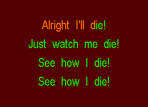 Alright I'll die!
Just watch me die!

See how I die!
See how I die!