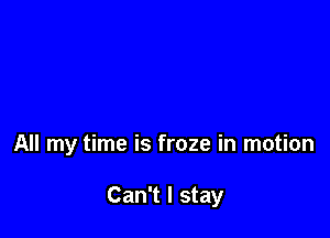 All my time is froze in motion

Can't I stay