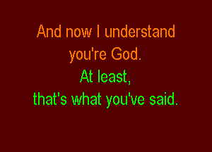 And now I understand
you're God.

At least,
that's what you've said.