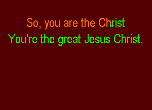 So, you are the Christ
You're the great Jesus Christ.