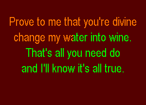 Prove to me that you're divine
change my water into wine.

That's all you need do
and I'll know it's all true.