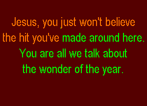 Jesus, you just won't believe
the hit you've made around here.
You are all we talk about
the wonder of the year.