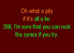 Oh what a pity
if it's all a lie.

Still, I'm sure that you can rock
the cynics if you try.