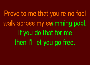 Prove to me that you're no fool
walk across my swimming pool.

If you do that for me
then I'll let you go free.