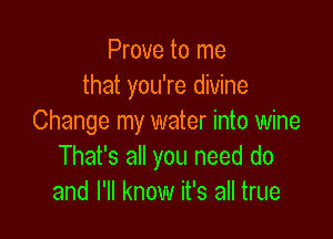 Prove to me
that you're divine

Change my water into wine
That's all you need do
and I'll know it's all true