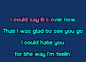 I could say ilis over now

That I was glad to see you go

I could hate you

for the way I'm feeliw