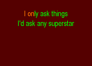 I only ask things
I'd ask any superstar