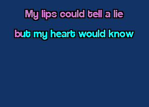 Mg lips could tell a lie

but my heart would know
