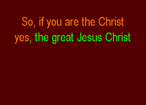 So, if you are the Christ
yes, the great Jesus Christ