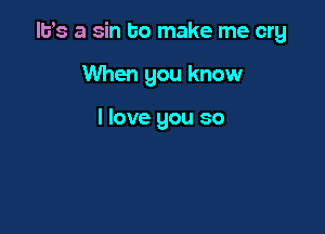 llfs a sin to make me cry

When you know

I love you so