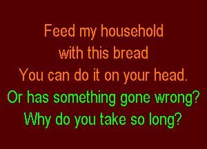 Feed my household
with this bread

You can do it on your head.
Or has something gone wrong?
Why do you take so long?