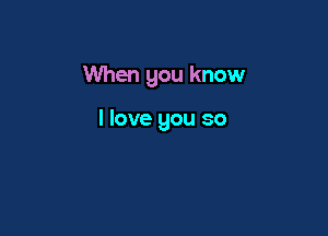 When you know

I love you so