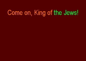 Come on, King of the Jews!