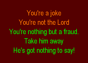You're a joke
You're not the Lord

You're nothing but a fraud.
Take him away
He's got nothing to say!