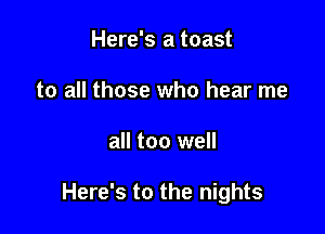 Here's a toast
to all those who hear me

all too well

Here's to the nights