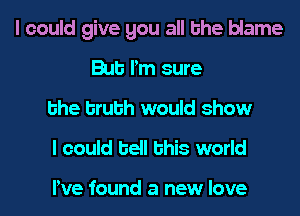 I could give gou all the blame
mt Pm sure
the truth would show
I could bell this world

We found a new love