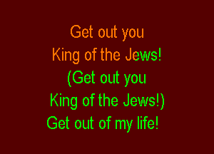 Get out you
King of the Jews!

(Get out you
King of the Jews!)
Get out of my life!