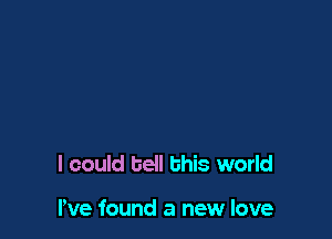 I could bell this world

We found a new love