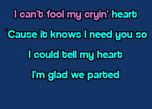 l cams fool mg crgiw heart
'Cause it knows I need gou so
I could hell my heart
Pm glad we parted