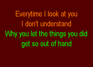 Everytime I look at you
I don't understand

Why you let the things you did
get so out of hand