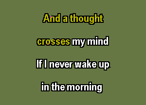 And a thought

crosses my mind

lfl never wake up

in the morning