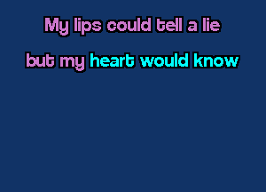 Mg lips could tell a lie

but my heart would know