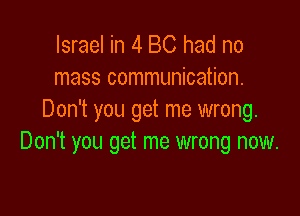 Israel in 4 BC had no
mass communication.

Don't you get me wrong.
Don't you get me wrong now.
