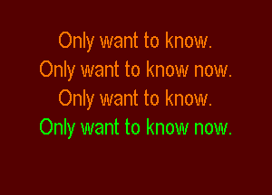 Only want to know.
Only want to know now.

Only want to know.
Only want to know now.