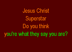 Jesus Christ
Superstar

Do you think
you're what they say you are?