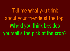 Tell me what you think
about your friends at the top.

Who'd you think besides
yourselfs the pick of the crop?