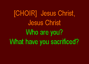 ICHOIRl Jesus Christ,
Jesus Christ

Who are you?
What have you sacrificed?
