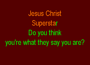 Jesus Christ
Superstar

Do you think
you're what they say you are?