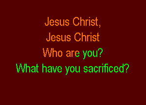 Jesus Christ,
Jesus Christ

Who are you?
What have you sacrificed?