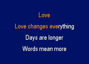 Love

Love changes everything

Days are longer

Words mean more