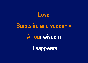 Love

Bursts in, and suddenly

All our wisdom

Disappears