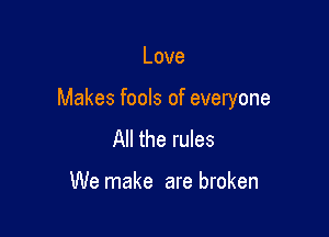 Love

Makes fools of everyone

All the rules

We make are broken