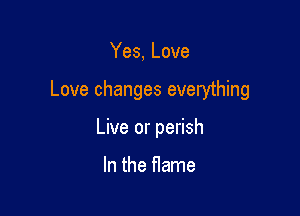 Yes, Love

Love changes everything

Live or perish

In the flame