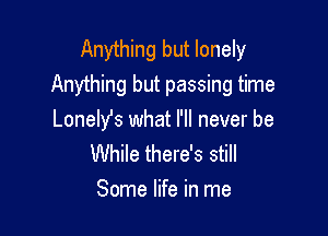 Anything but lonely
Anything but passing time

Lonehfs what I'll never be
While there's still

Some life in me