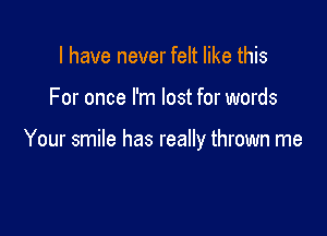 I have never felt like this

For once I'm lost for words

Your smile has really thrown me