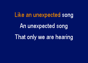 Like an unexpected song

An unexpected song

That only we are hearing