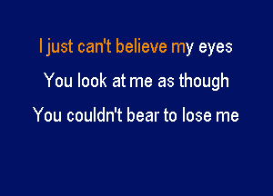 I just can't believe my eyes

You look at me as though

You couldn't bear to lose me