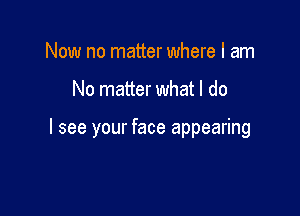 Now no matter where I am

No matter what I do

I see your face appearing