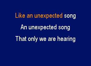 Like an unexpected song

An unexpected song

That only we are hearing