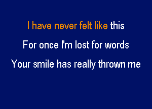 I have never felt like this

For once I'm lost for words

Your smile has really thrown me