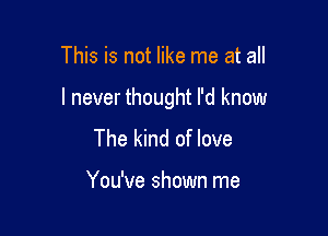 This is not like me at all

I never thought I'd know

The kind of love

You've shown me