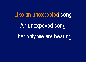 Like an unexpected song

An unexpeced song

That only we are hearing