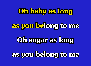 Oh baby as long
as you belong to me

Oh sugar as long

as you belong to me