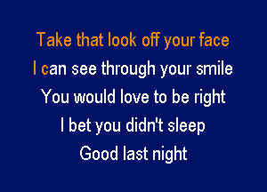 Take that look off your face
I can see through your smile

You would love to be right
I bet you didn't sleep
Good last night